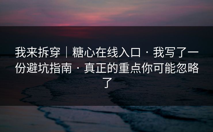 我来拆穿｜糖心在线入口 · 我写了一份避坑指南 · 真正的重点你可能忽略了
