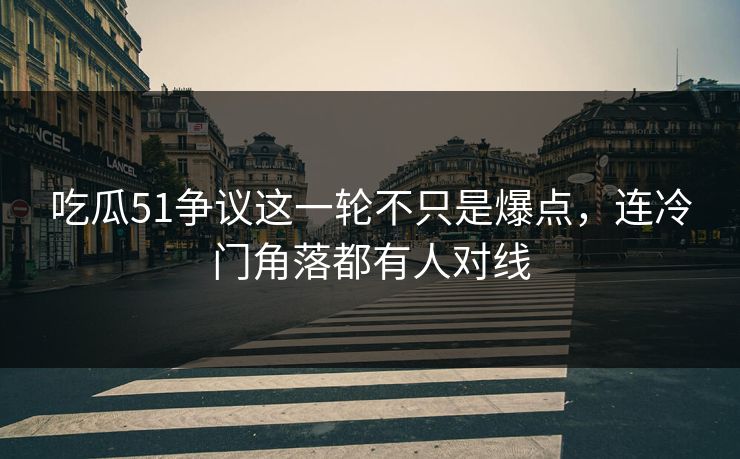 吃瓜51争议这一轮不只是爆点，连冷门角落都有人对线