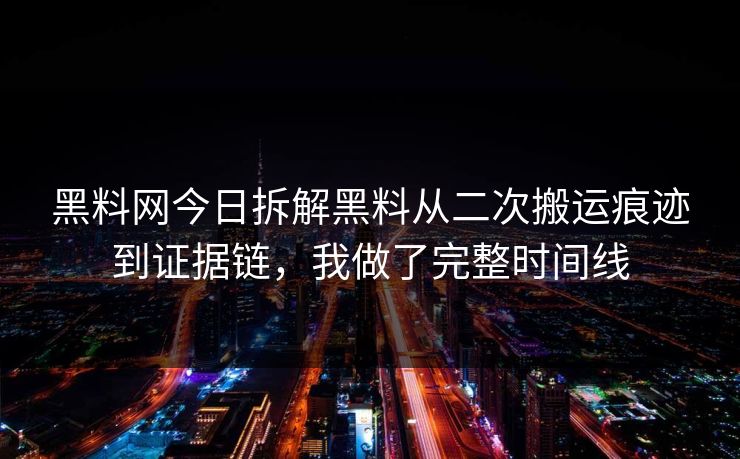 黑料网今日拆解黑料从二次搬运痕迹到证据链，我做了完整时间线