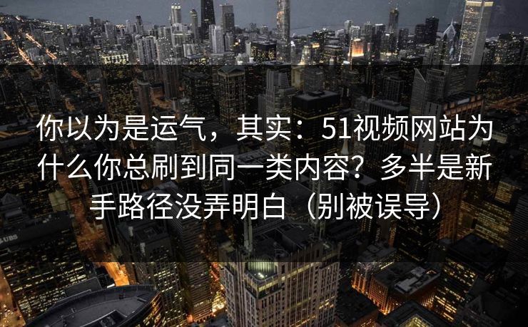 你以为是运气，其实：51视频网站为什么你总刷到同一类内容？多半是新手路径没弄明白（别被误导）