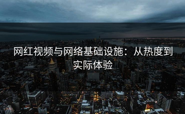 网红视频与网络基础设施：从热度到实际体验