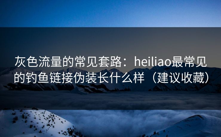 灰色流量的常见套路：heiliao最常见的钓鱼链接伪装长什么样（建议收藏）