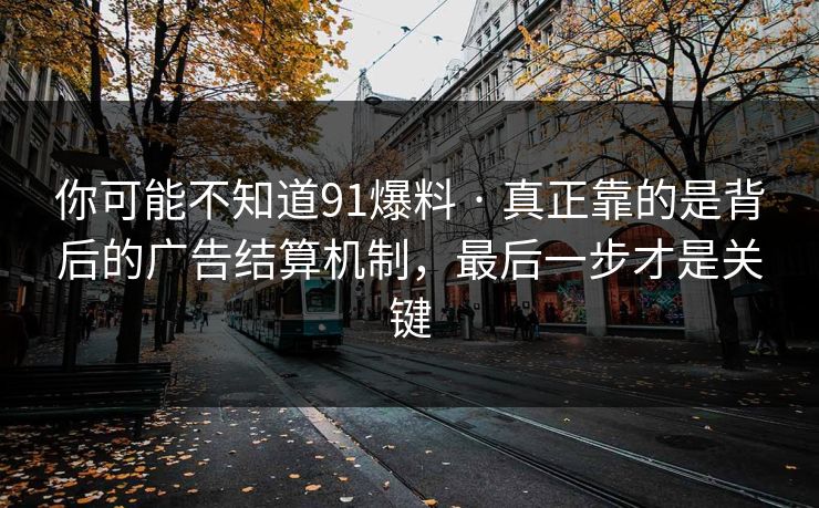 你可能不知道91爆料 · 真正靠的是背后的广告结算机制,最后一步才是关键 你可能不知道91爆料 · 真正靠的是背后的广告结算机制,最后一步才是关键