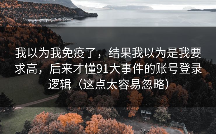 我以为我免疫了，结果我以为是我要求高，后来才懂91大事件的账号登录逻辑（这点太容易忽略）