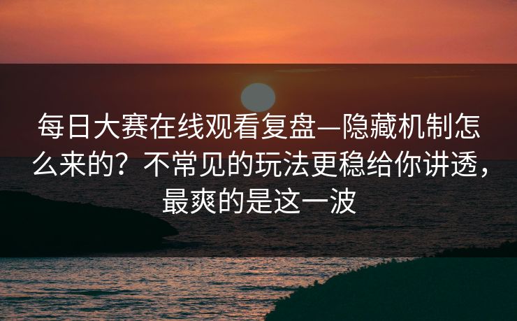 每日大赛在线观看复盘—隐藏机制怎么来的？不常见的玩法更稳给你讲透，最爽的是这一波