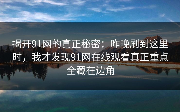揭开91网的真正秘密：昨晚刷到这里时，我才发现91网在线观看真正重点全藏在边角