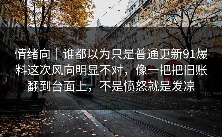 情绪向｜谁都以为只是普通更新91爆料这次风向明显不对，像一把把旧账翻到台面上，不是愤怒就是发凉