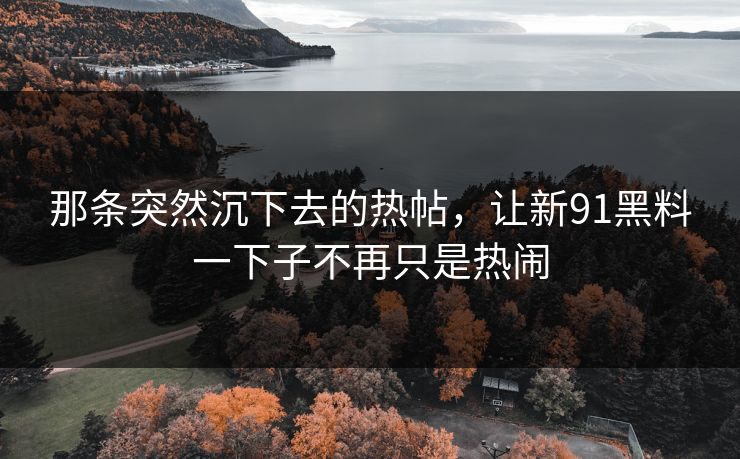那条突然沉下去的热帖，让新91黑料一下子不再只是热闹