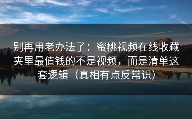 别再用老办法了：蜜桃视频在线收藏夹里最值钱的不是视频，而是清单这套逻辑（真相有点反常识）