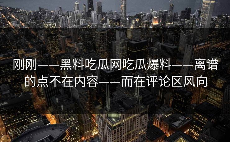 刚刚——黑料吃瓜网吃瓜爆料——离谱的点不在内容——而在评论区风向