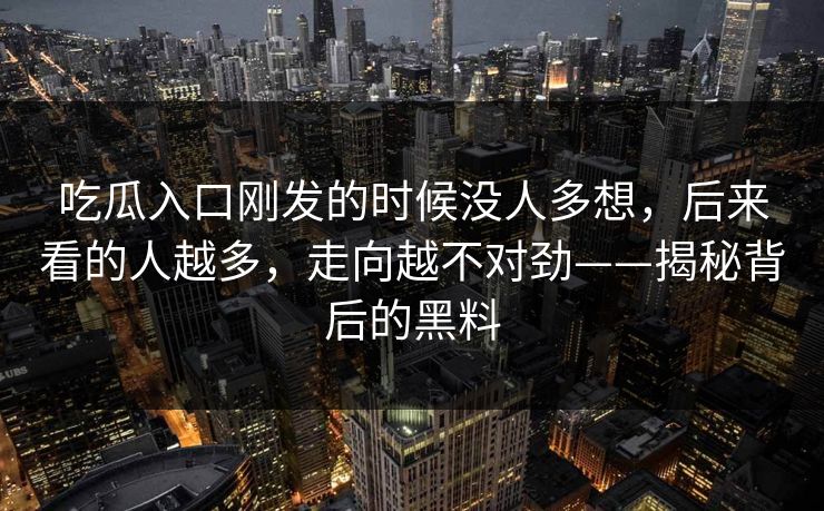 吃瓜入口刚发的时候没人多想，后来看的人越多，走向越不对劲——揭秘背后的黑料