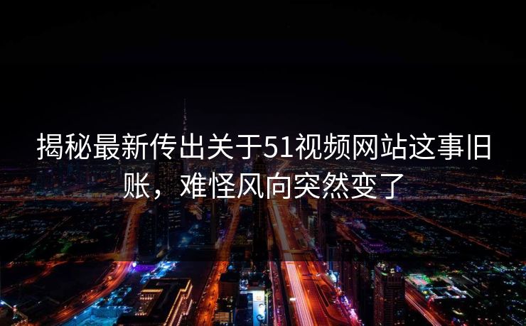 揭秘最新传出关于51视频网站这事旧账，难怪风向突然变了