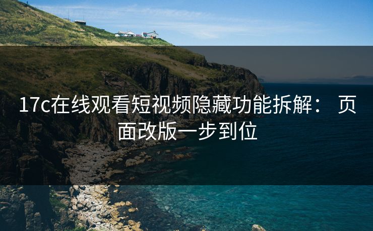 17c在线观看短视频隐藏功能拆解： 页面改版一步到位