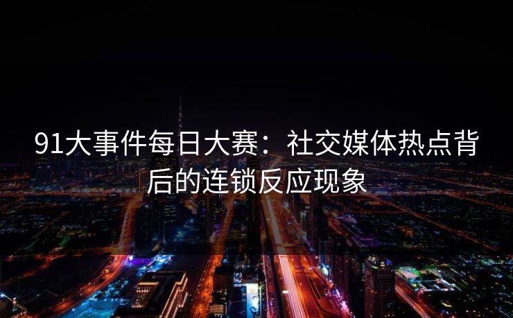 91大事件每日大赛：社交媒体热点背后的连锁反应现象