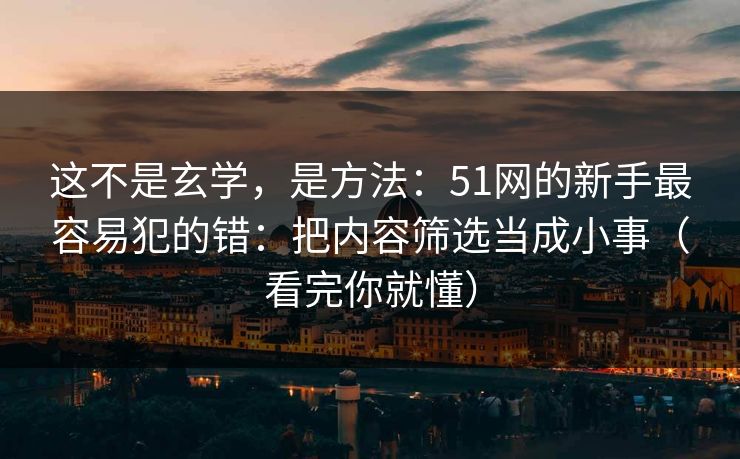 这不是玄学，是方法：51网的新手最容易犯的错：把内容筛选当成小事（看完你就懂）