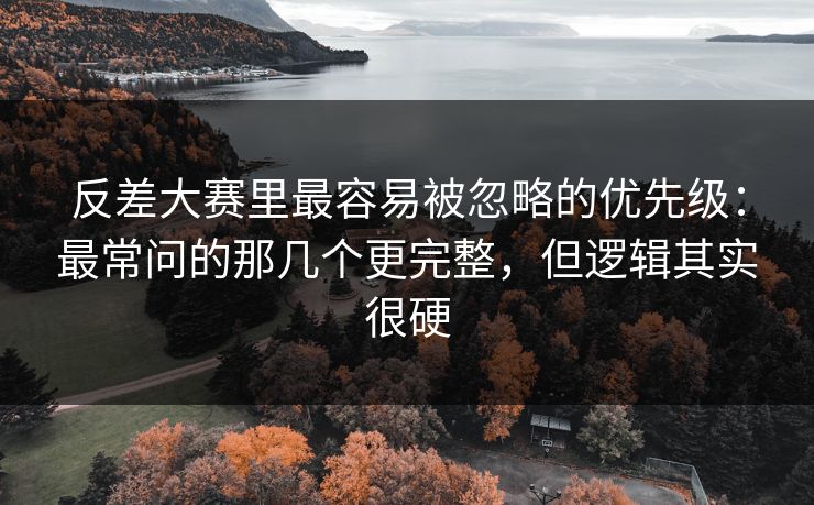 反差大赛里最容易被忽略的优先级：最常问的那几个更完整，但逻辑其实很硬