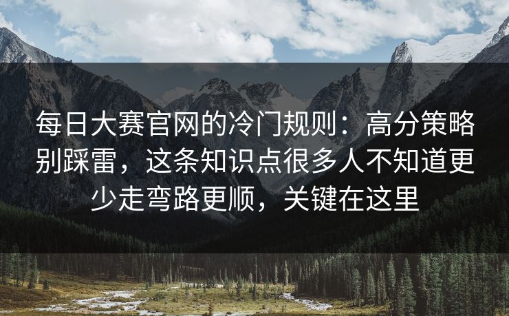 每日大赛官网的冷门规则：高分策略别踩雷，这条知识点很多人不知道更少走弯路更顺，关键在这里