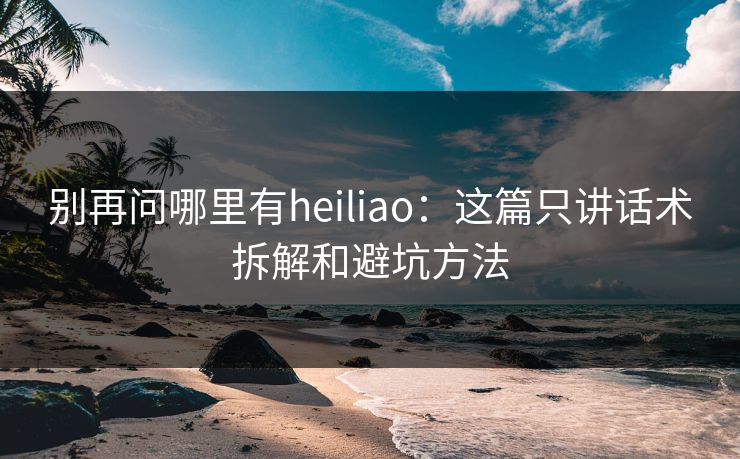 别再问哪里有heiliao:这篇只讲话术拆解和避坑方法 别再问哪里有heiliao:这篇只讲话术拆解和避坑方法