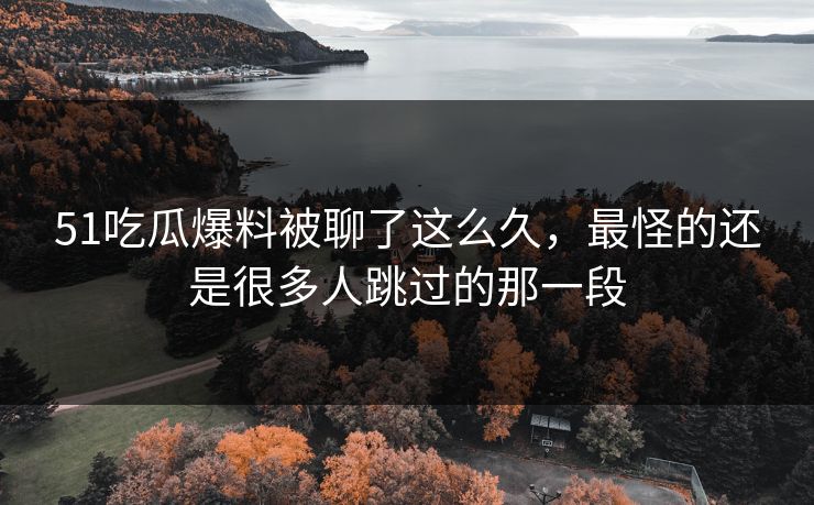 51吃瓜爆料被聊了这么久，最怪的还是很多人跳过的那一段