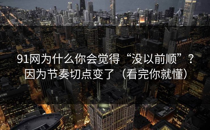 91网为什么你会觉得“没以前顺”？因为节奏切点变了（看完你就懂）