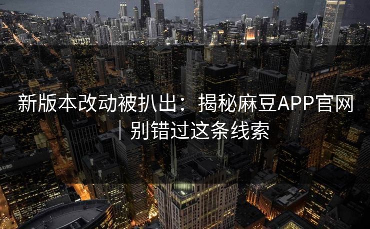新版本改动被扒出：揭秘麻豆APP官网｜别错过这条线索