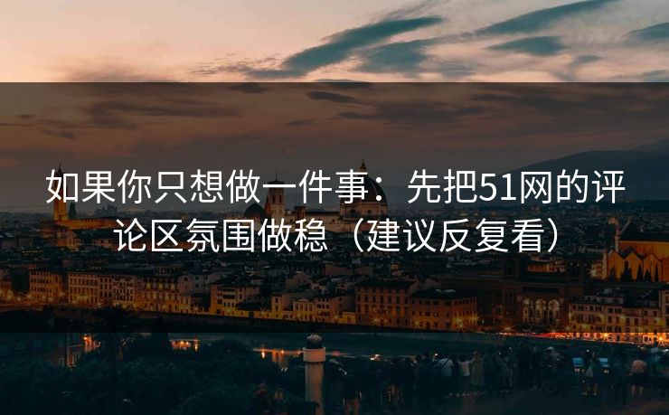 如果你只想做一件事：先把51网的评论区氛围做稳（建议反复看）